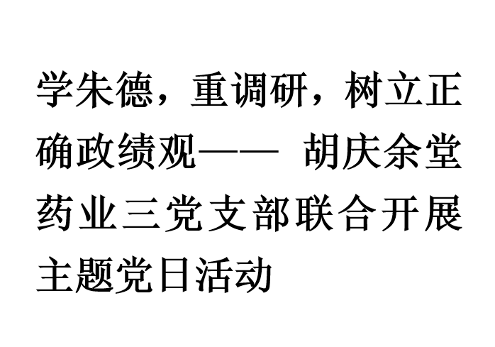 学朱德，重调研，树立正确政绩观—— 胡庆余堂药业三党支部联合开展主题党日活动
